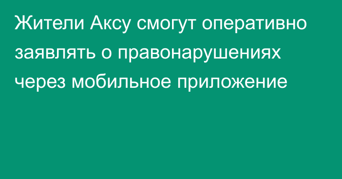 Жители Аксу смогут оперативно заявлять о правонарушениях через мобильное приложение