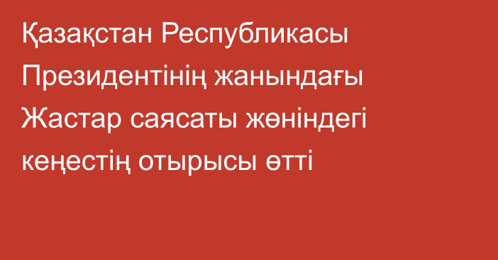 Қазақстан Республикасы Президентінің жанындағы Жастар саясаты жөніндегі кеңестің отырысы өтті