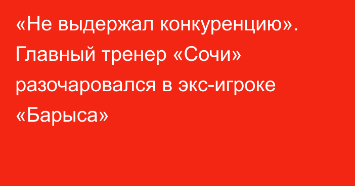 «Не выдержал конкуренцию». Главный тренер «Сочи» разочаровался в экс-игроке «Барыса»