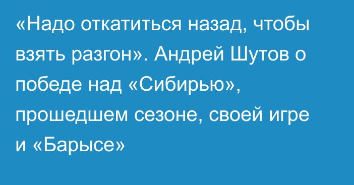 «Надо откатиться назад, чтобы взять разгон». Андрей Шутов о победе над «Сибирью», прошедшем сезоне, своей игре и «Барысе»