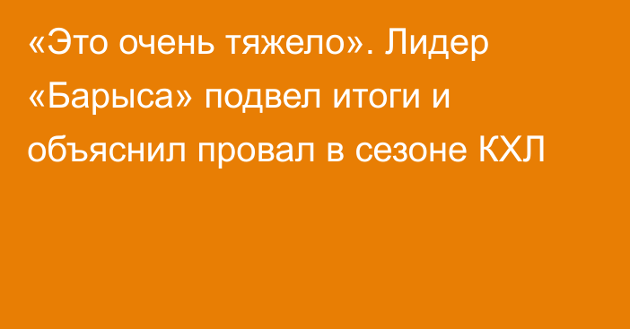 «Это очень тяжело». Лидер «Барыса» подвел итоги и объяснил провал в сезоне КХЛ