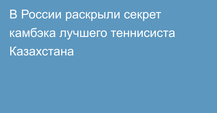 В России раскрыли секрет камбэка лучшего теннисиста Казахстана