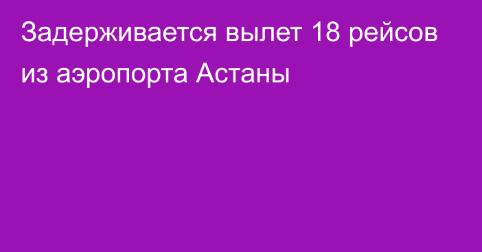 Задерживается вылет 18 рейсов из аэропорта Астаны