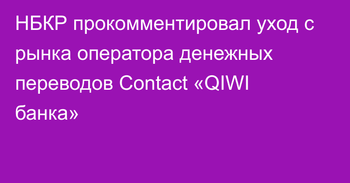 НБКР прокомментировал уход с рынка оператора денежных переводов Contact «QIWI банка»