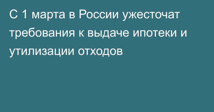 С 1 марта в России ужесточат требования к выдаче ипотеки и утилизации отходов