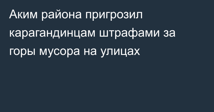 Аким района пригрозил карагандинцам штрафами за горы мусора на улицах