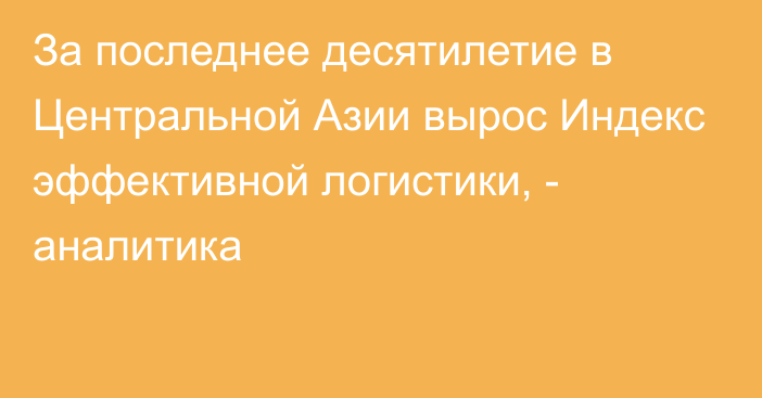 За последнее десятилетие в Центральной Азии вырос Индекс эффективной логистики, - аналитика