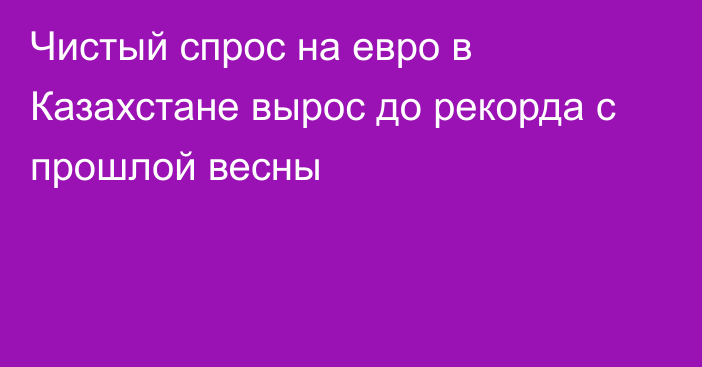 Чистый спрос на евро в Казахстане вырос до рекорда с прошлой весны