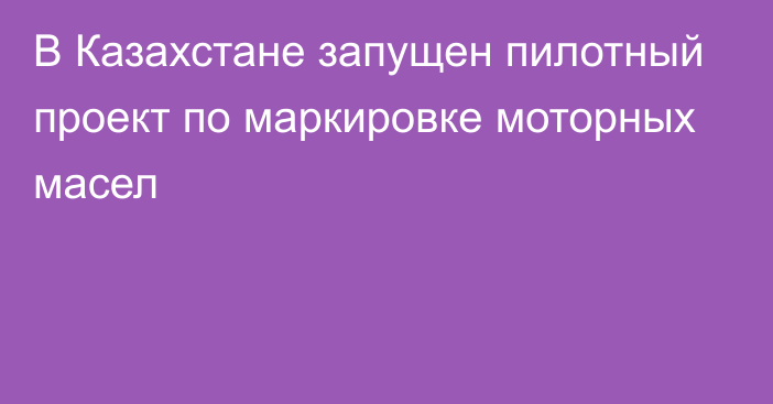 В Казахстане запущен пилотный проект по маркировке моторных масел