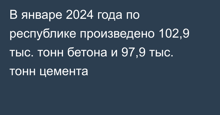 В январе 2024 года по республике произведено 102,9 тыс. тонн бетона и 97,9 тыс. тонн цемента