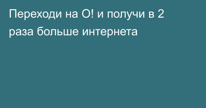 Переходи на О! и получи в 2 раза больше интернета