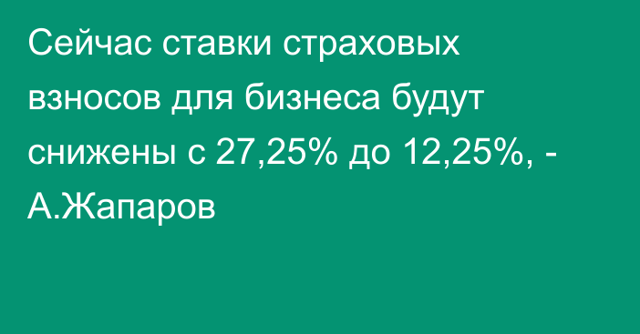 Сейчас ставки страховых взносов для бизнеса будут снижены с 27,25% до 12,25%, - А.Жапаров