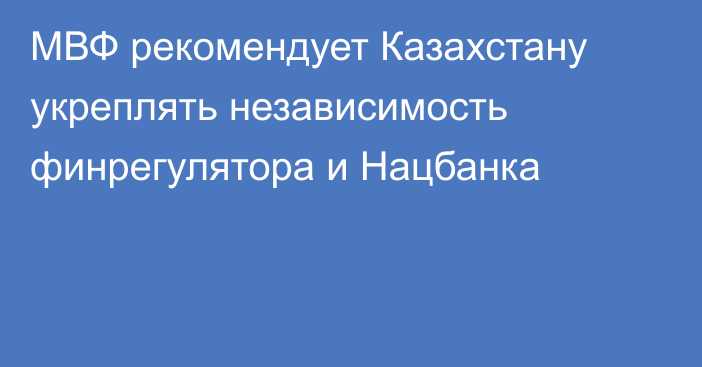 МВФ рекомендует Казахстану укреплять независимость финрегулятора и Нацбанка