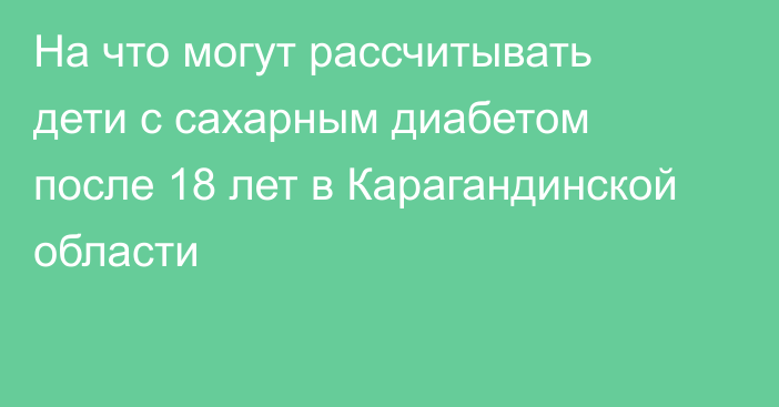 На что могут рассчитывать дети с сахарным диабетом после 18 лет в Карагандинской области