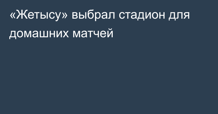 «Жетысу» выбрал стадион для домашних матчей