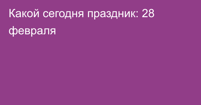 Какой сегодня праздник: 28 февраля