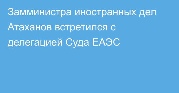 Замминистра иностранных дел Атаханов встретился с делегацией Суда ЕАЭС