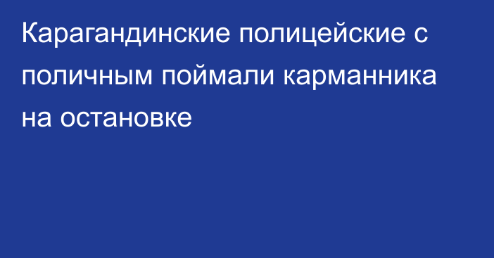 Карагандинские полицейские с поличным поймали карманника на остановке