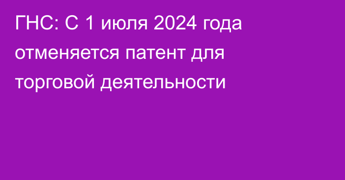 ГНС: С 1 июля 2024 года отменяется патент для торговой деятельности