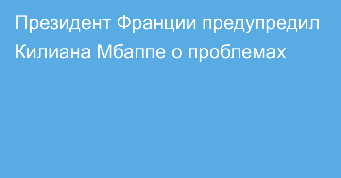 Президент Франции предупредил Килиана Мбаппе о проблемах