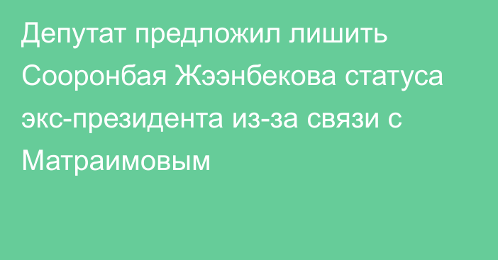 Депутат предложил лишить Сооронбая Жээнбекова статуса экс-президента из-за связи с Матраимовым