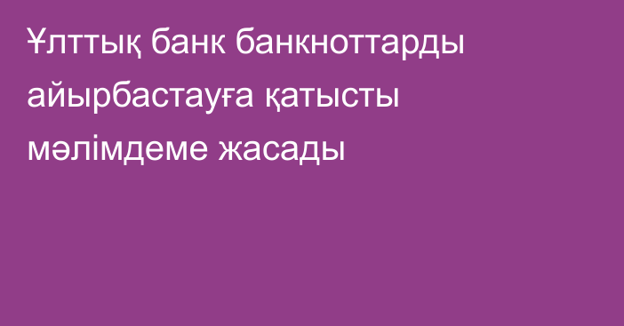 Ұлттық банк банкноттарды айырбастауға қатысты мәлімдеме жасады