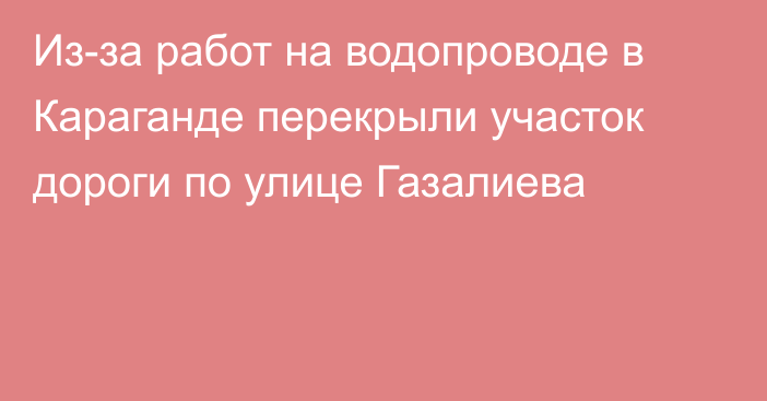 Из-за работ на водопроводе в Караганде перекрыли участок дороги по улице Газалиева