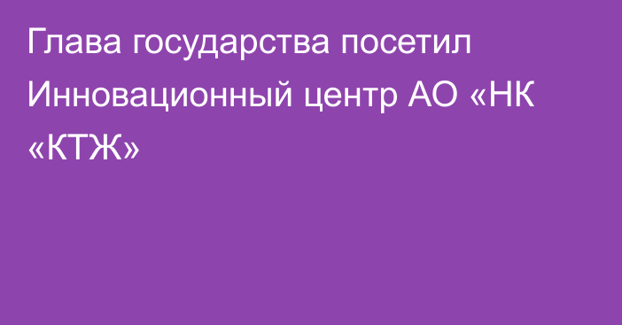 Глава государства посетил Инновационный центр АО «НК «КТЖ»