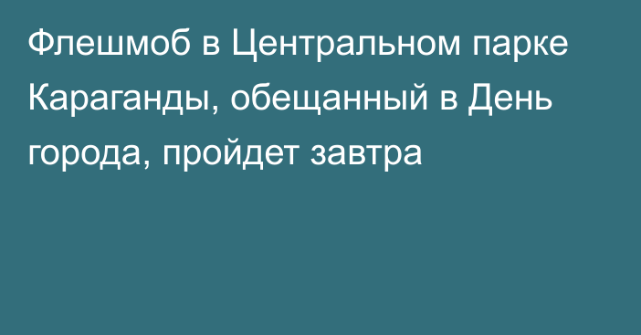 Флешмоб в Центральном парке Караганды, обещанный в День города, пройдет завтра