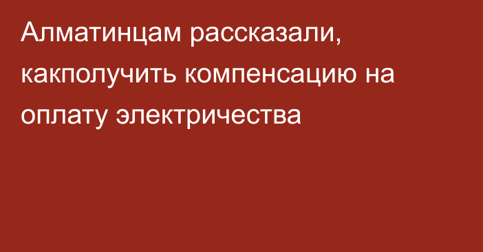 Алматинцам рассказали, какполучить компенсацию на оплату электричества