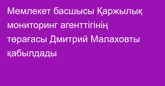 Мемлекет басшысы Қаржылық мониторинг агенттігінің төрағасы Дмитрий Малаховты қабылдады