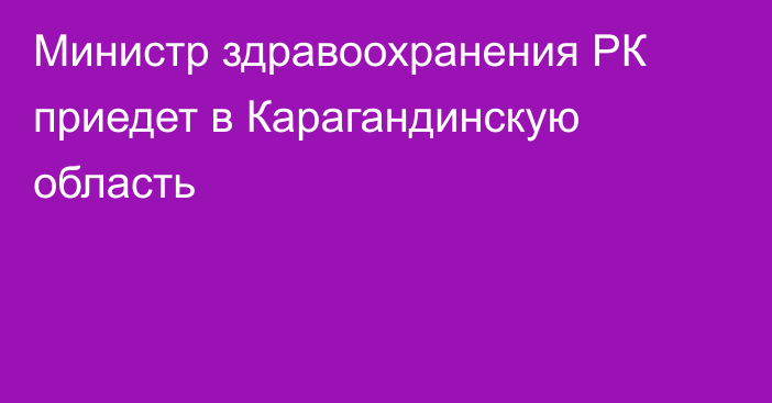 Министр здравоохранения РК приедет в Карагандинскую область