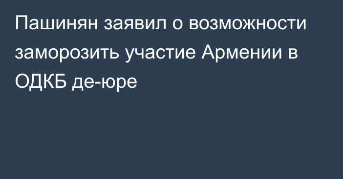 Пашинян заявил о возможности заморозить участие Армении в ОДКБ де-юре