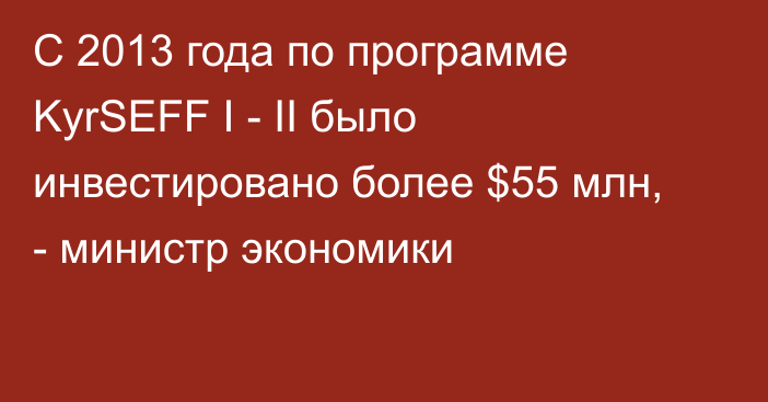 С 2013 года по программе KyrSEFF I - II было инвестировано более $55 млн, - министр экономики