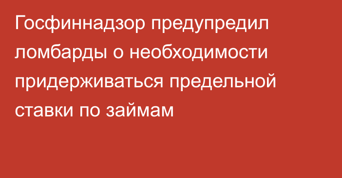 Госфиннадзор предупредил ломбарды о необходимости придерживаться предельной ставки по займам