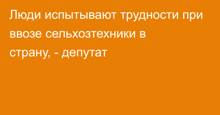 Люди испытывают трудности при ввозе сельхозтехники в страну, - депутат