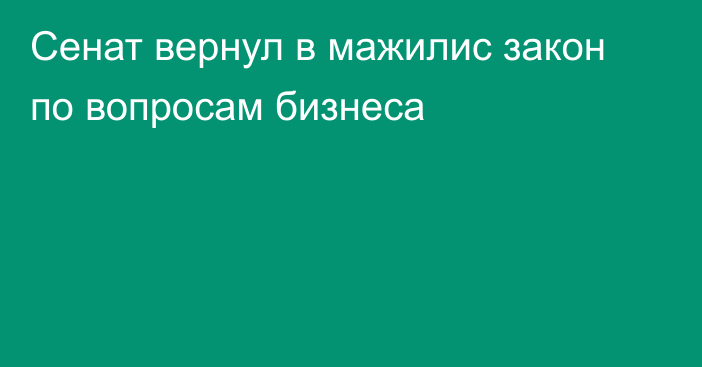 Сенат вернул в мажилис закон по вопросам бизнеса