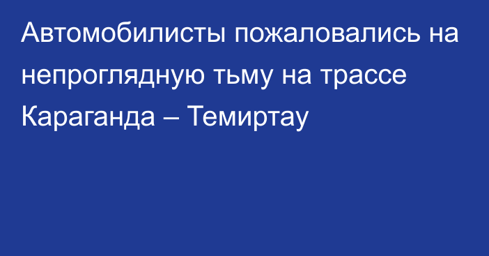 Автомобилисты пожаловались на непроглядную тьму на трассе Караганда – Темиртау