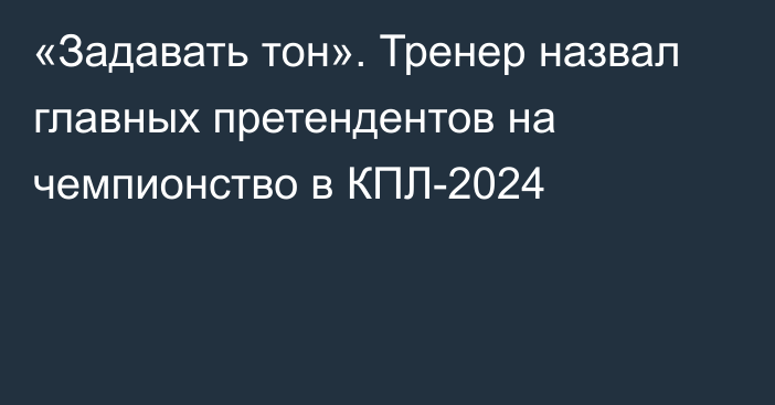 «Задавать тон». Тренер назвал главных претендентов на чемпионство в КПЛ-2024