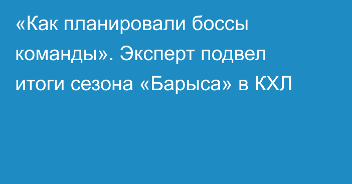 «Как планировали боссы команды». Эксперт подвел итоги сезона «Барыса» в КХЛ