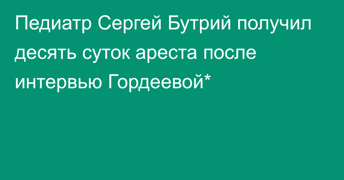 Педиатр Сергей Бутрий получил десять суток ареста после интервью Гордеевой*