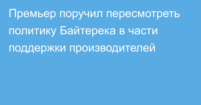 Премьер поручил пересмотреть политику Байтерека в части поддержки производителей