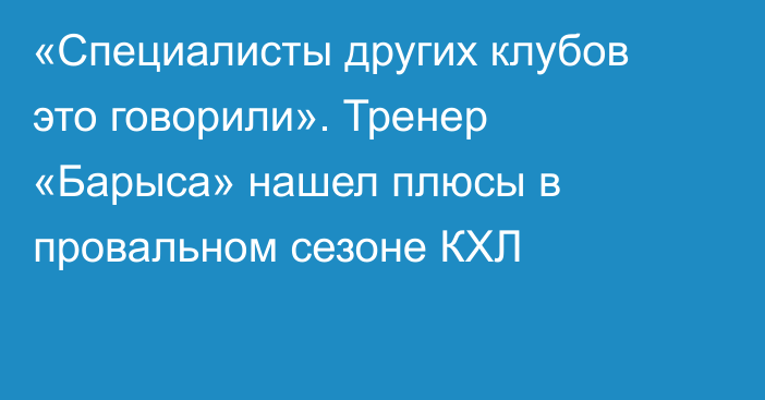 «Специалисты других клубов это говорили». Тренер «Барыса» нашел плюсы в провальном сезоне КХЛ