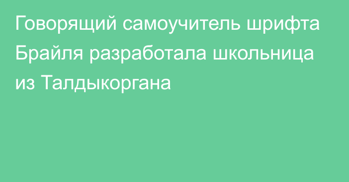 Говорящий самоучитель шрифта Брайля разработала школьница из Талдыкоргана