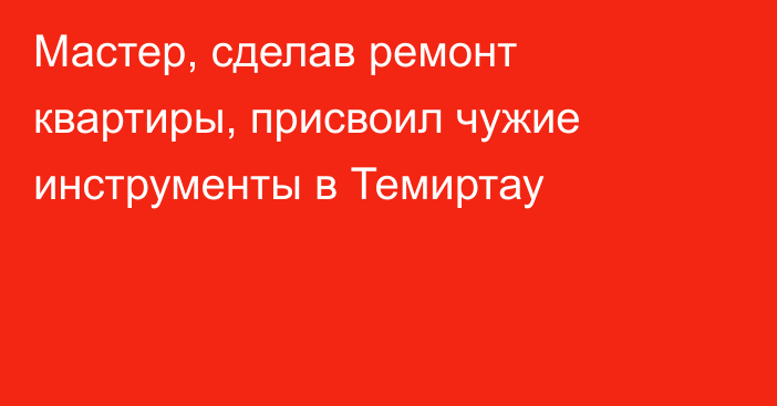 Мастер, сделав ремонт квартиры, присвоил чужие инструменты в Темиртау