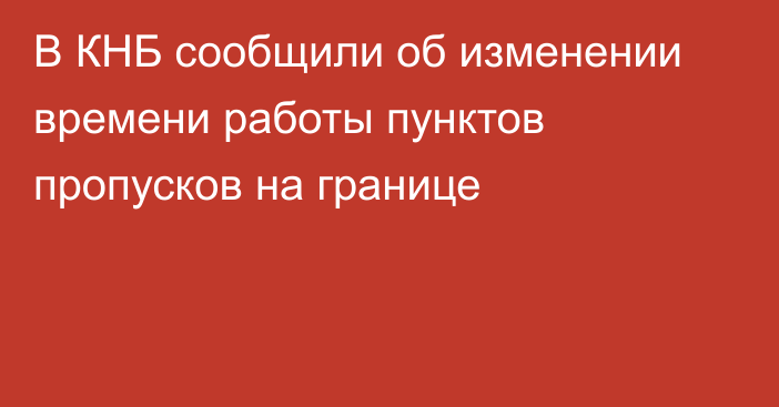 В КНБ сообщили об изменении времени работы пунктов пропусков на границе