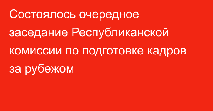 Состоялось очередное заседание Республиканской комиссии  по подготовке кадров за рубежом