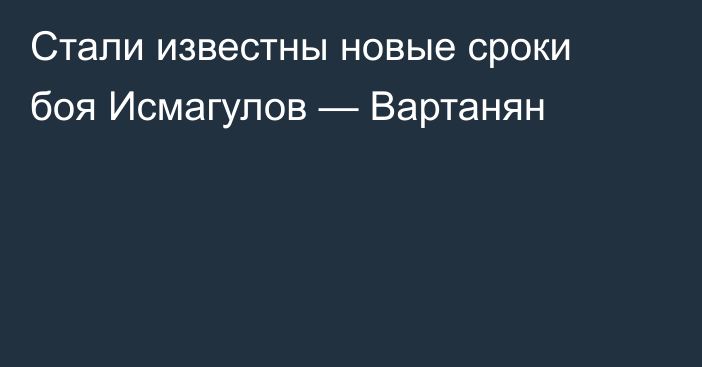 Стали известны новые сроки боя Исмагулов — Вартанян