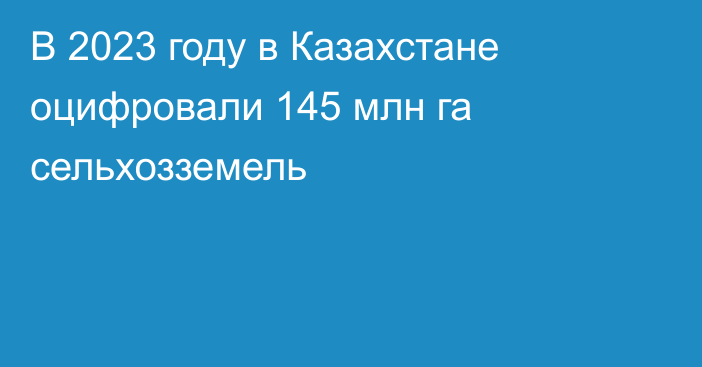 В 2023 году в Казахстане оцифровали 145 млн га сельхозземель