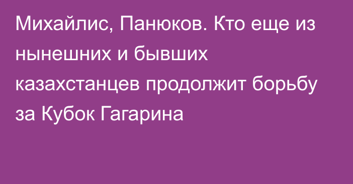 Михайлис, Панюков. Кто еще из нынешних и бывших казахстанцев продолжит борьбу за Кубок Гагарина